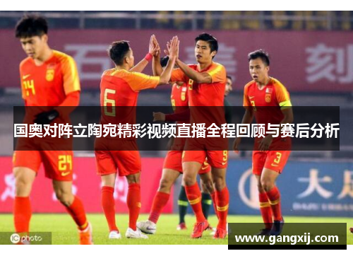 国奥对阵立陶宛精彩视频直播全程回顾与赛后分析