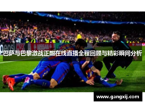 巴萨与巴黎激战正酣在线直播全程回顾与精彩瞬间分析