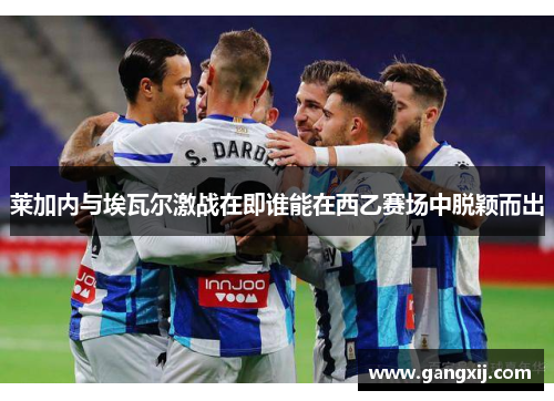 莱加内与埃瓦尔激战在即谁能在西乙赛场中脱颖而出