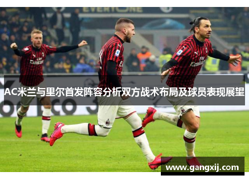AC米兰与里尔首发阵容分析双方战术布局及球员表现展望