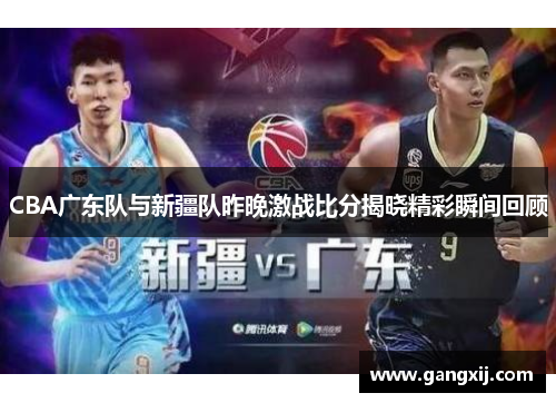 CBA广东队与新疆队昨晚激战比分揭晓精彩瞬间回顾