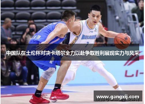 中国队在土伦杯对决卡塔尔全力以赴争取胜利展现实力与风采