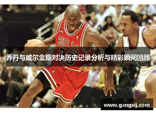 乔丹与威尔金斯对决历史记录分析与精彩瞬间回顾