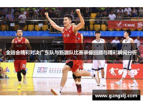 全运会精彩对决广东队与新疆队比赛录像回顾与精彩瞬间分析