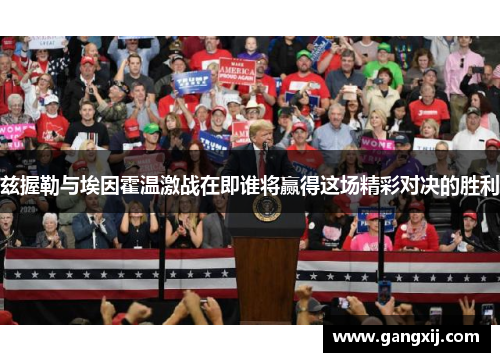 兹握勒与埃因霍温激战在即谁将赢得这场精彩对决的胜利