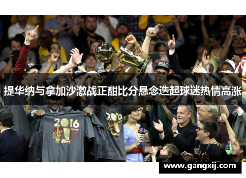 提华纳与拿加沙激战正酣比分悬念迭起球迷热情高涨